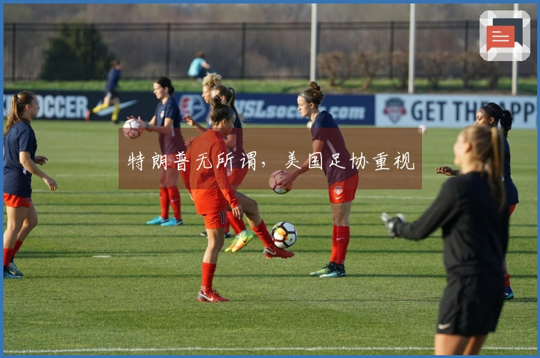 特朗普无所谓，美国足协重视