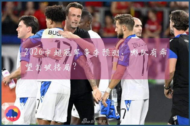 2026中超冠军争夺预测，哪队有希望打破格局？