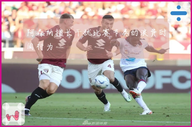 阿森纳擅长干扰比赛节奏的浪费时间行为