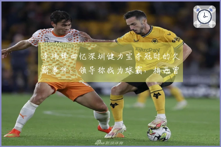 李玮锋回忆深圳健力宝夺冠时的欠薪事件，领导称我为球霸，梅西曾被推荐给权健