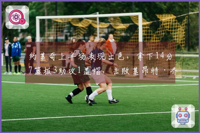 约基奇上半场表现出色，拿下14分7篮板3助攻1盖帽，击败基昂特·乔治