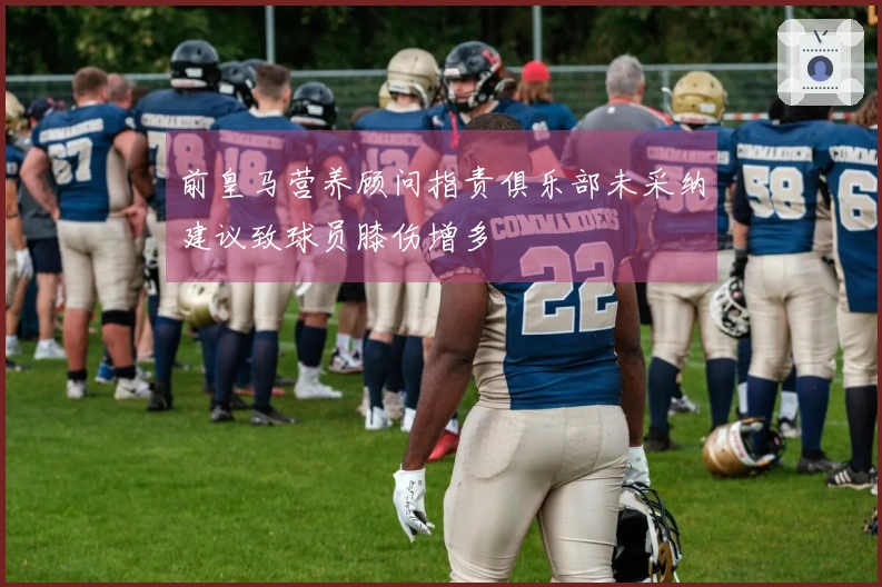 前皇马营养顾问指责俱乐部未采纳建议致球员膝伤增多