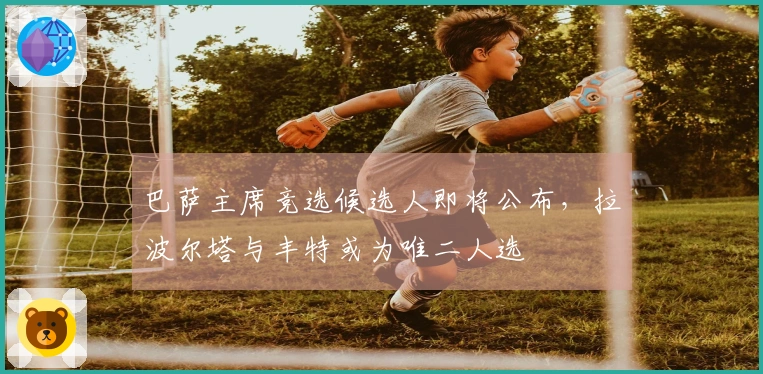 巴萨主席竞选候选人即将公布，拉波尔塔与丰特或为唯二人选