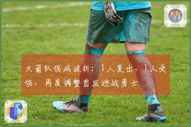 火箭队伤病波折：1人复出，1人受伤，再度调整首发迎战勇士