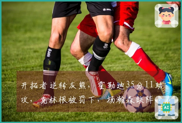 开拓者逆转灰熊，霍勒迪35分11助攻，克林根被罚下，杨瀚森缺阵，格兰特贡献30分9篮板