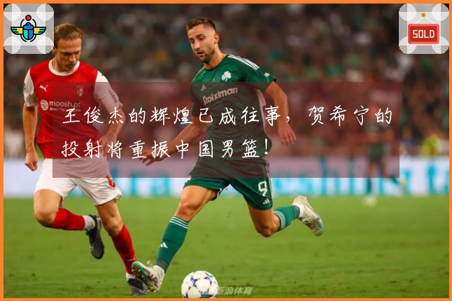 王俊杰的辉煌已成往事，贺希宁的投射将重振中国男篮！