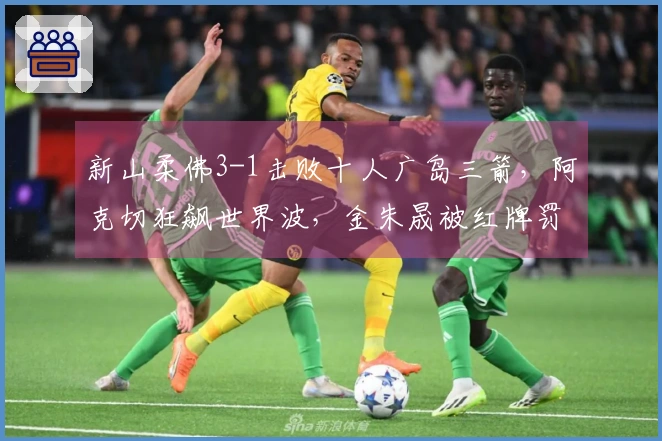 新山柔佛3-1击败十人广岛三箭，阿克切狂飙世界波，金朱晟被红牌罚下