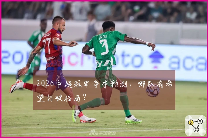 2026中超冠军争夺预测，哪队有希望打破格局？