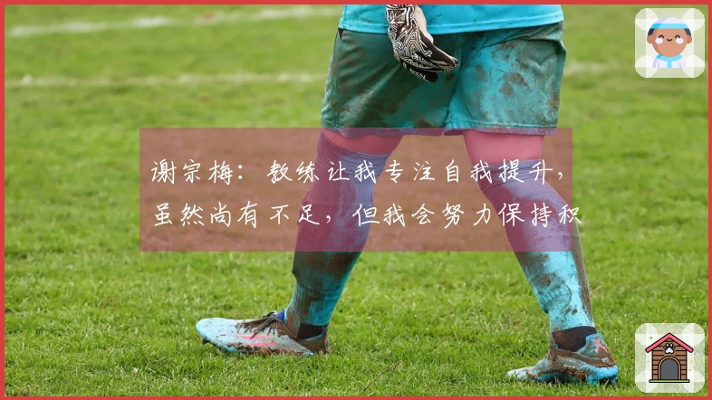 谢宗梅：教练让我专注自我提升，虽然尚有不足，但我会努力保持积极态度