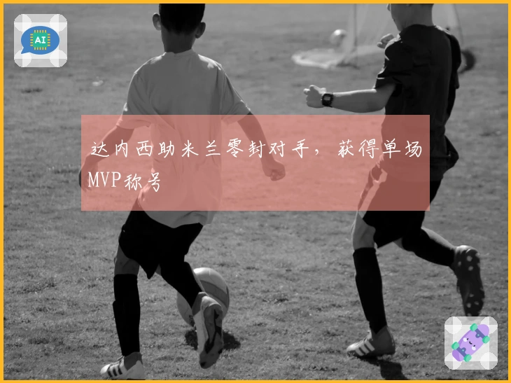 达内西助米兰零封对手，获得单场MVP称号