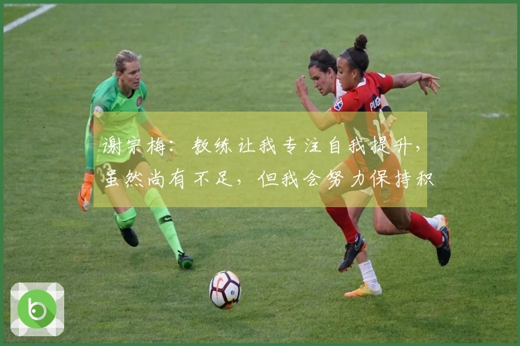 谢宗梅：教练让我专注自我提升，虽然尚有不足，但我会努力保持积极态度