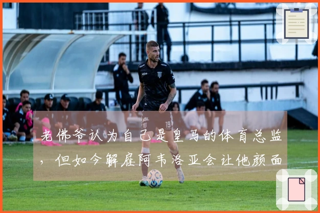 老佛爷认为自己是皇马的体育总监，但如今解雇阿韦洛亚会让他颜面尽失