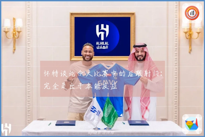 怀特谈论今天比赛中的后跟射门：完全是出于本能反应