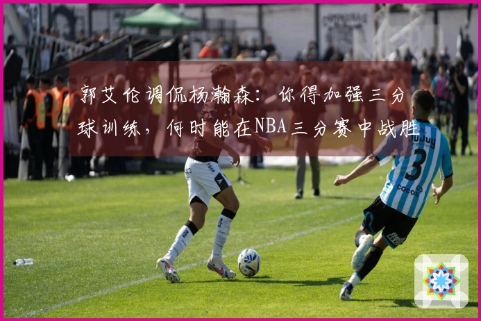 郭艾伦调侃杨瀚森：你得加强三分球训练，何时能在NBA三分赛中战胜我？