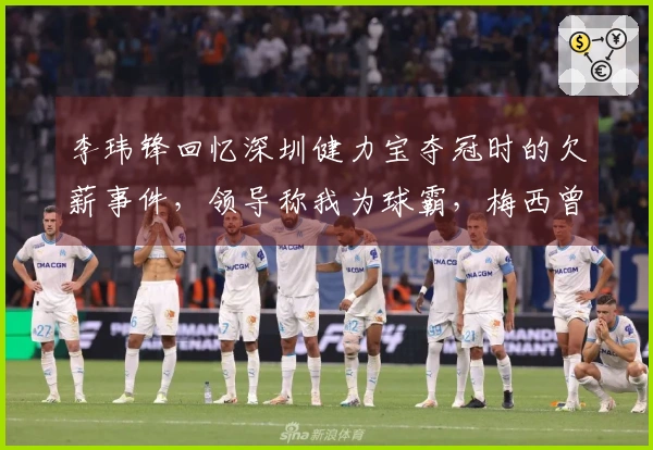 李玮锋回忆深圳健力宝夺冠时的欠薪事件，领导称我为球霸，梅西曾被推荐给权健