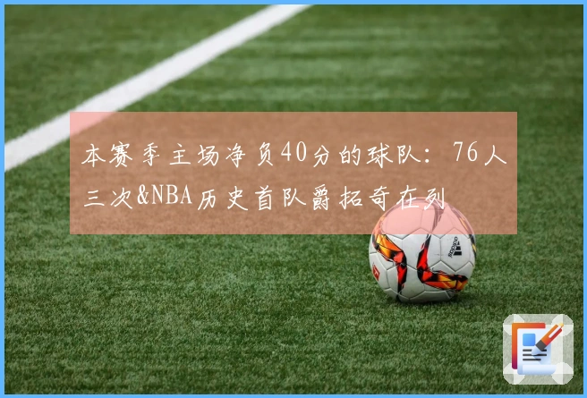 本赛季主场净负40分的球队：76人三次&NBA历史首队爵拓奇在列