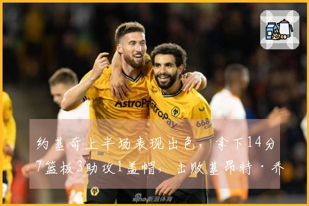 约基奇上半场表现出色，拿下14分7篮板3助攻1盖帽，击败基昂特·乔治
