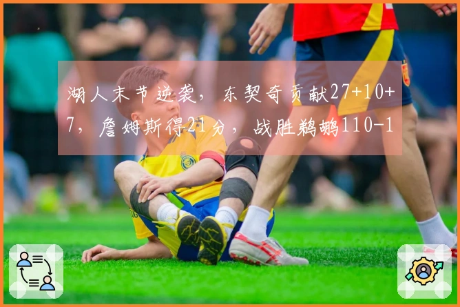 湖人末节逆袭，东契奇贡献27+10+7，詹姆斯得21分，战胜鹈鹕110-101