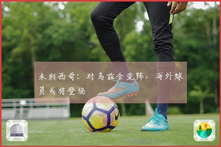 米利西奇：对乌兹会变阵，海外球员或将登场