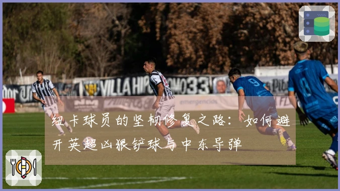 纽卡球员的坚韧修复之路：如何避开英超凶狠铲球与中东导弹