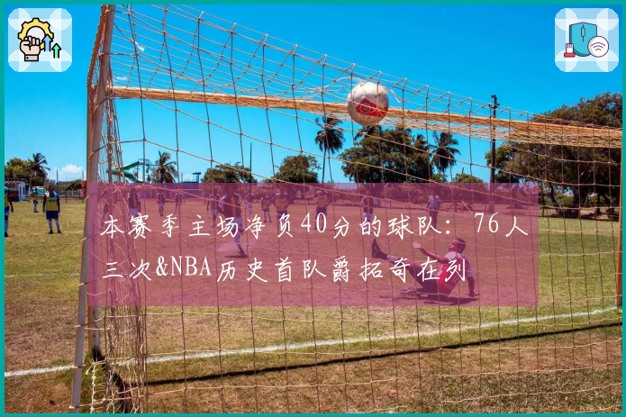 本赛季主场净负40分的球队：76人三次&NBA历史首队爵拓奇在列