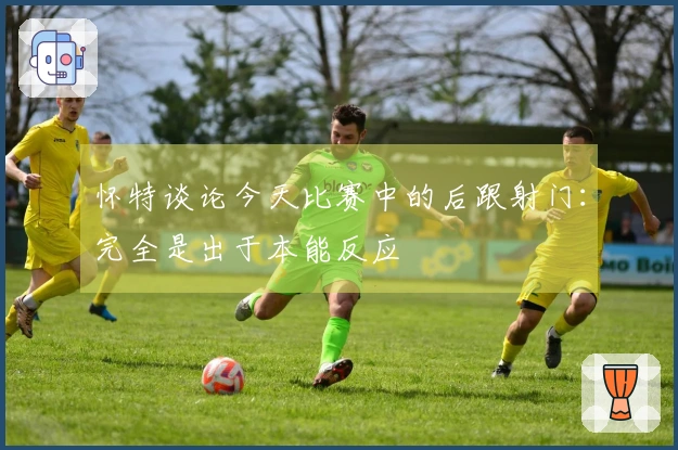 怀特谈论今天比赛中的后跟射门：完全是出于本能反应