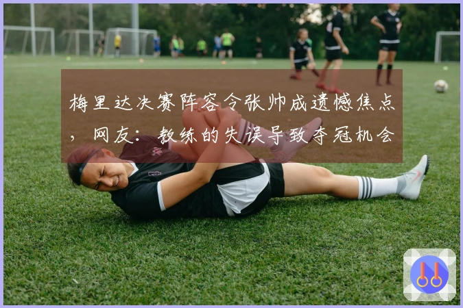 梅里达决赛阵容令张帅成遗憾焦点，网友：教练的失误导致夺冠机会流失