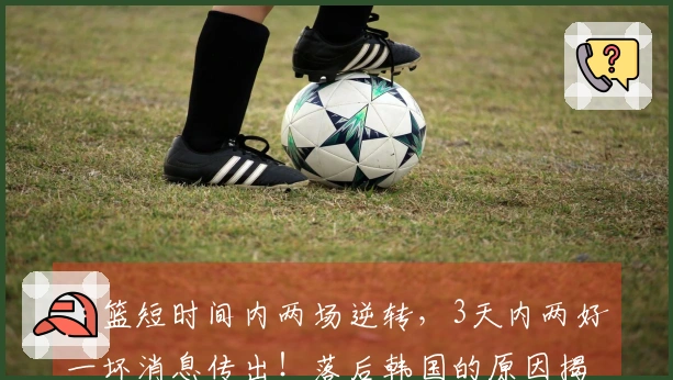 男篮短时间内两场逆转，3天内两好一坏消息传出！落后韩国的原因揭秘