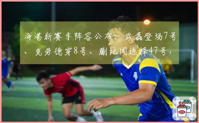 海港新赛季阵容公布：武磊登场7号、克劳德穿8号、蒯纪闻选择47号，梅伦多缺席